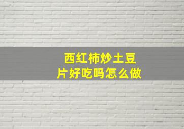 西红柿炒土豆片好吃吗怎么做