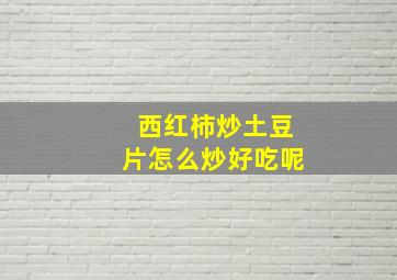 西红柿炒土豆片怎么炒好吃呢