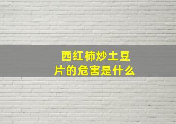 西红柿炒土豆片的危害是什么