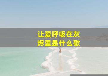 让爱呼吸在灰烬里是什么歌