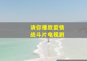 请你播放爱情战斗片电视剧