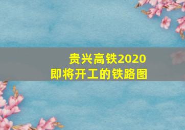 贵兴高铁2020即将开工的铁路图