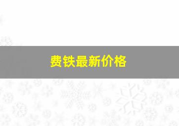 费铁最新价格