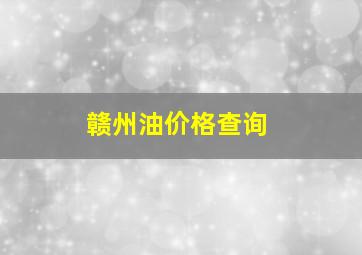 赣州油价格查询