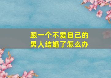 跟一个不爱自己的男人结婚了怎么办