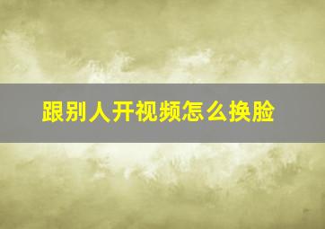 跟别人开视频怎么换脸