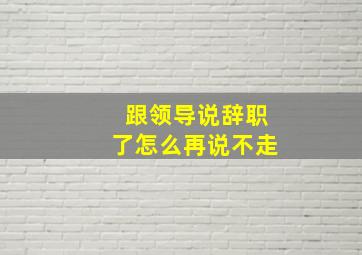 跟领导说辞职了怎么再说不走