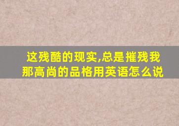 这残酷的现实,总是摧残我那高尚的品格用英语怎么说