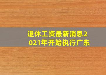 退休工资最新消息2021年开始执行广东