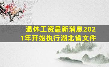 退休工资最新消息2021年开始执行湖北省文件