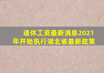 退休工资最新消息2021年开始执行湖北省最新政策