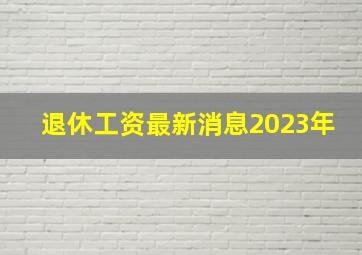 退休工资最新消息2023年