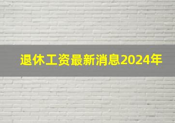 退休工资最新消息2024年