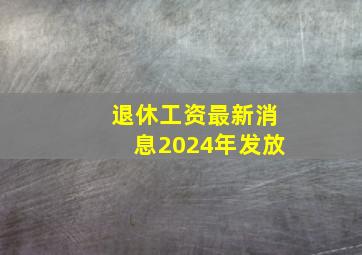 退休工资最新消息2024年发放