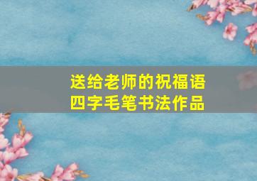 送给老师的祝福语四字毛笔书法作品