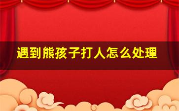 遇到熊孩子打人怎么处理