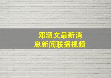 邓涵文最新消息新闻联播视频