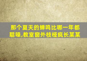 那个夏天的蝉鸣比哪一年都聒噪,教室窗外枝桠疯长某某