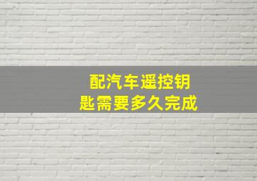 配汽车遥控钥匙需要多久完成