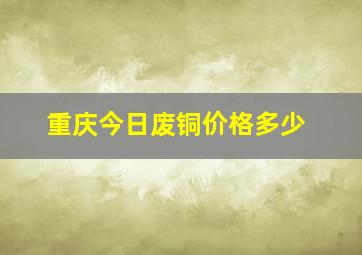 重庆今日废铜价格多少