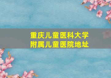 重庆儿童医科大学附属儿童医院地址