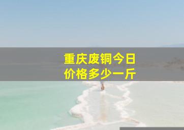 重庆废铜今日价格多少一斤