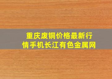 重庆废铜价格最新行情手机长江有色金属网