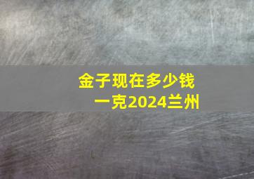 金子现在多少钱一克2024兰州