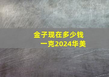 金子现在多少钱一克2024华美