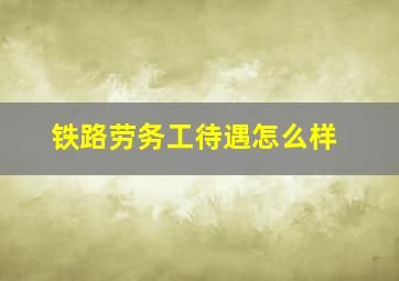 铁路劳务工待遇怎么样