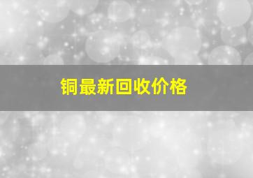 铜最新回收价格