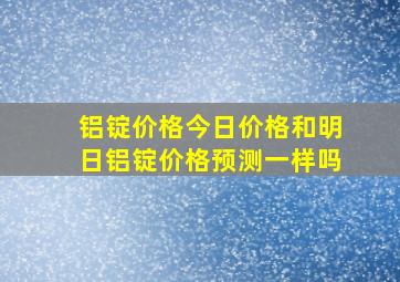 铝锭价格今日价格和明日铝锭价格预测一样吗