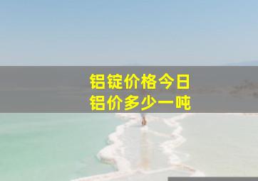 铝锭价格今日铝价多少一吨