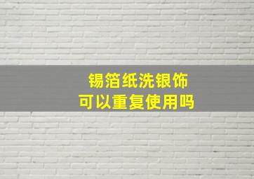 锡箔纸洗银饰可以重复使用吗