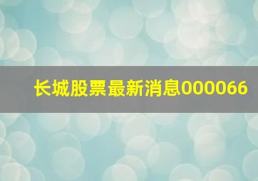 长城股票最新消息000066