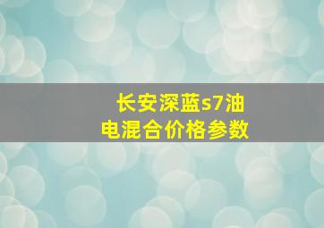 长安深蓝s7油电混合价格参数