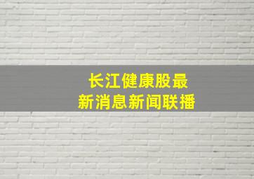 长江健康股最新消息新闻联播