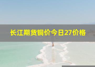 长江期货铜价今日27价格