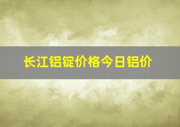 长江铝锭价格今日铝价