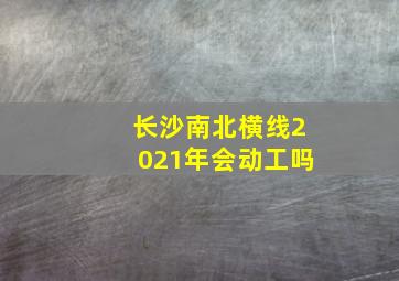 长沙南北横线2021年会动工吗