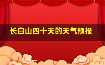 长白山四十天的天气预报