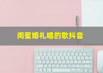 闺蜜婚礼唱的歌抖音