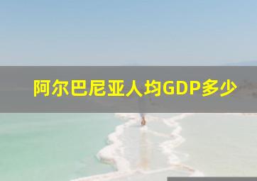 阿尔巴尼亚人均GDP多少