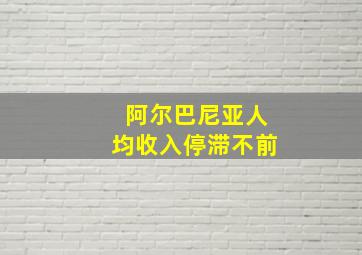 阿尔巴尼亚人均收入停滞不前