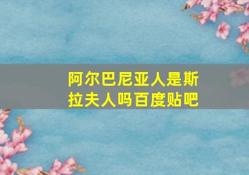 阿尔巴尼亚人是斯拉夫人吗百度贴吧