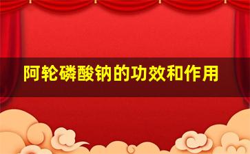 阿轮磷酸钠的功效和作用