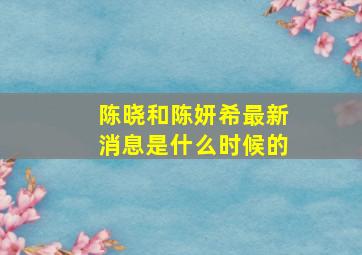 陈晓和陈妍希最新消息是什么时候的