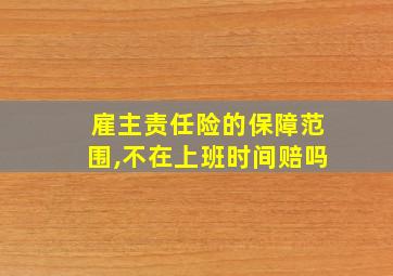 雇主责任险的保障范围,不在上班时间赔吗