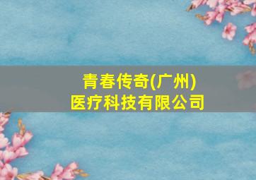 青春传奇(广州)医疗科技有限公司