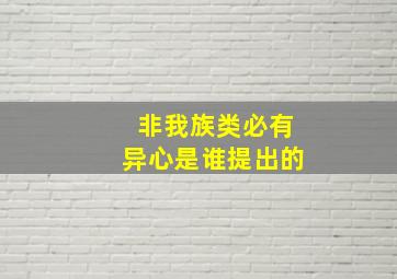 非我族类必有异心是谁提出的